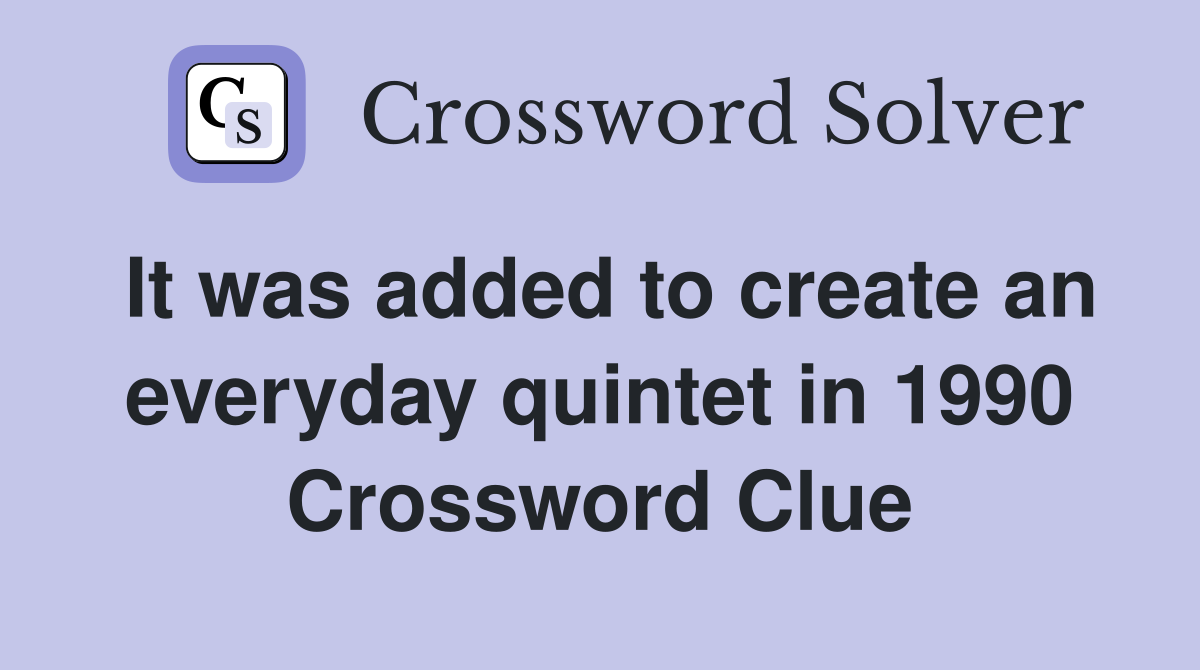 It was added to create an everyday quintet in 1990 Crossword Clue